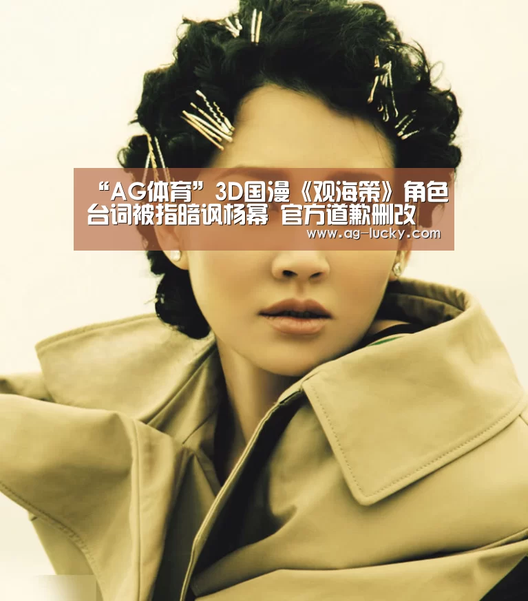 “AG体育”3D国漫《观海策》角色台词被指暗讽杨幂 官方道歉删改(图2) AG赛事