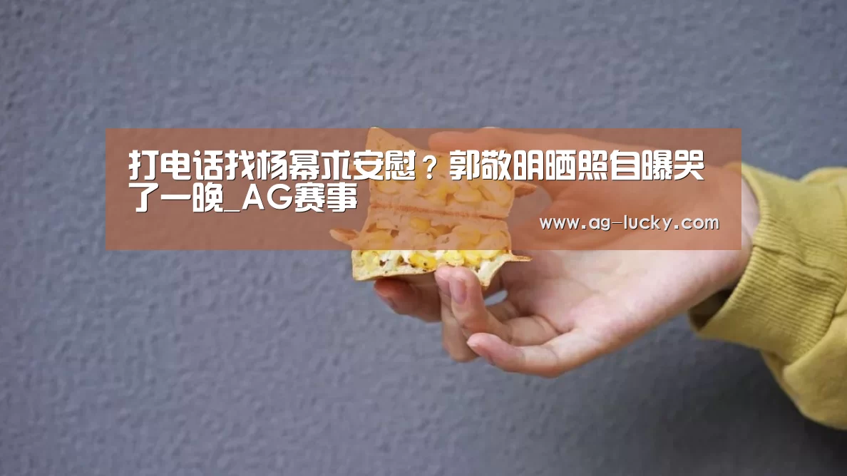 打电话找杨幂求安慰?郭敬明晒照自曝哭了一晚_AG赛事(图3) AG足球