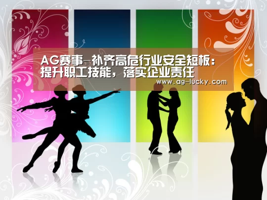 AG赛事-补齐高危行业安全短板:提升职工技能,落实企业责任(图1) AG体育