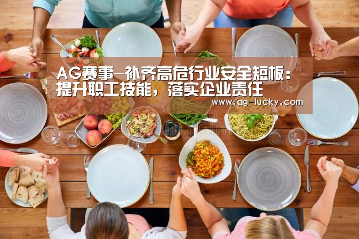 AG赛事-补齐高危行业安全短板:提升职工技能,落实企业责任(图2) AG体育
